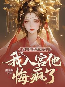 渣男独恋外室女？我入宫他悔疯了
