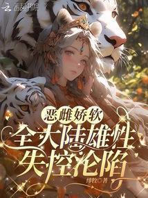 恶雌娇软,全大陆雄性失控沦陷