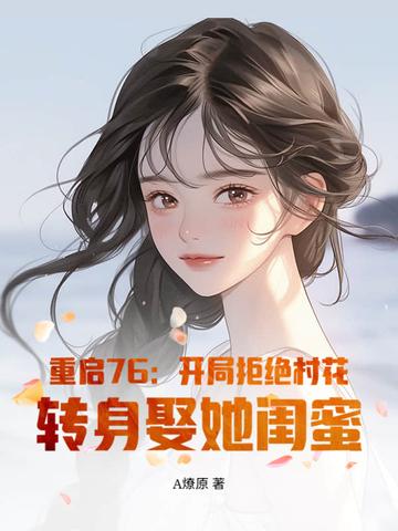 重启76：开局拒绝村花，转身娶她闺蜜