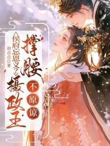 侯府忘恩义？摄政王撑腰，不原谅